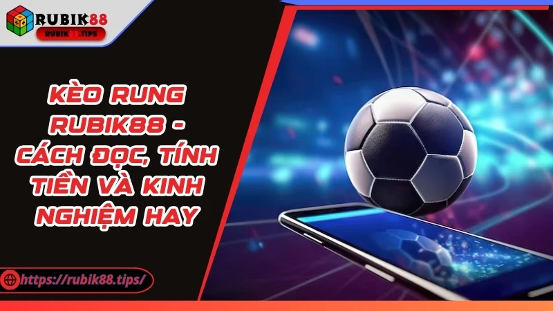 Kèo Rung Rubik88 - Cách Đọc, Tính Tiền Và Kinh Nghiệm Hay