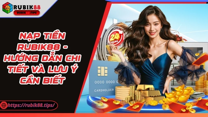 Nạp Tiền Rubik88 - Hướng Dẫn Chi Tiết Và Lưu Ý Cần Biết